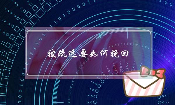 被疏远要如何挽回？男人疏远你的7个原因