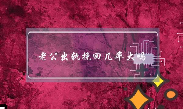 老公出轨挽回几率大吗（出轨的男人会重新回到家庭吗）