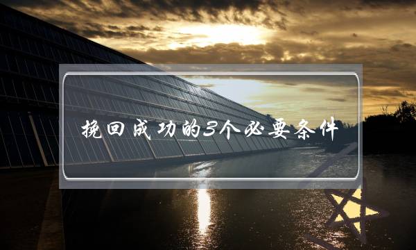 挽回成功的3个必要条件，挽回的必要条件你都了解吗？