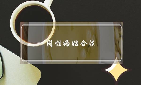 同性婚姻合法（同性婚姻合法会改变什么）