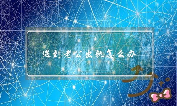 遇到老公出轨怎么办？怎样让老公回到家庭