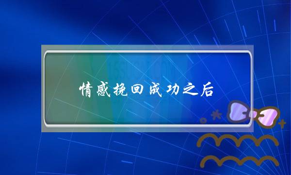 情感挽回成功之后 这段感情能够长久吗？