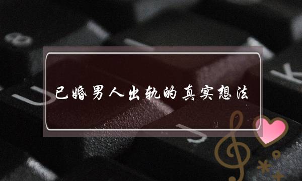 已婚男人出轨的真实想法,男人外遇是感情还是性需要