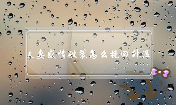 夫妻感情破裂怎么挽回升温 再次点燃爱火