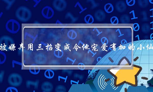 从被嫌弃用三招变成令他宠爱有加的小仙女，成功挽回了男友