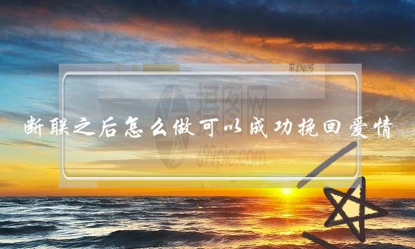 断联之后怎么做可以成功挽回爱情？