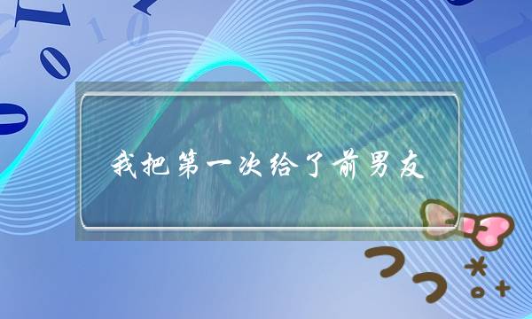 我把第一次给了前男友。可是发现他只是习惯了我，而不是爱。我是不是这辈子都完了