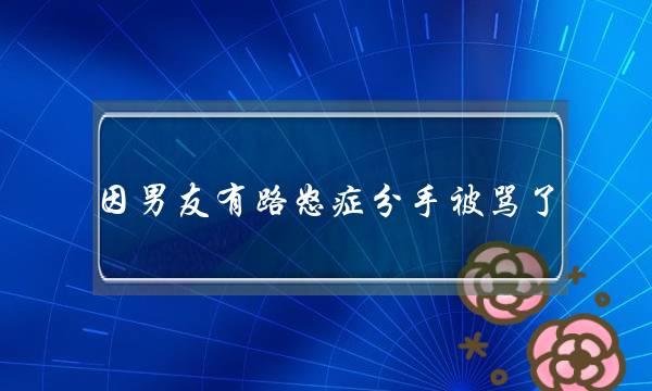 因男友有路怒症分手被骂了（他的朋友说我作）