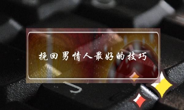 挽回男情人最好的技巧 成功挽回男友的三个黄金步骤