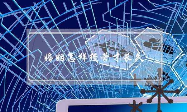 婚姻怎样经营才长久（让你的婚姻永远保鲜）