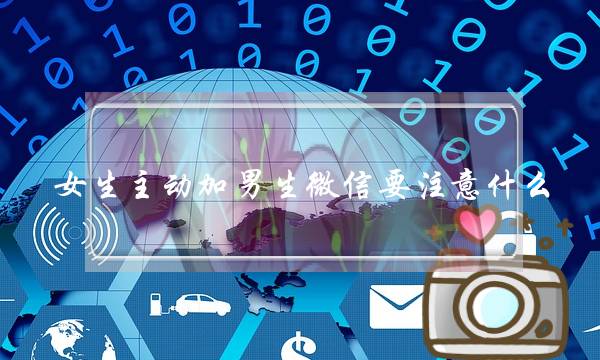 女生主动加男生微信要注意什么
