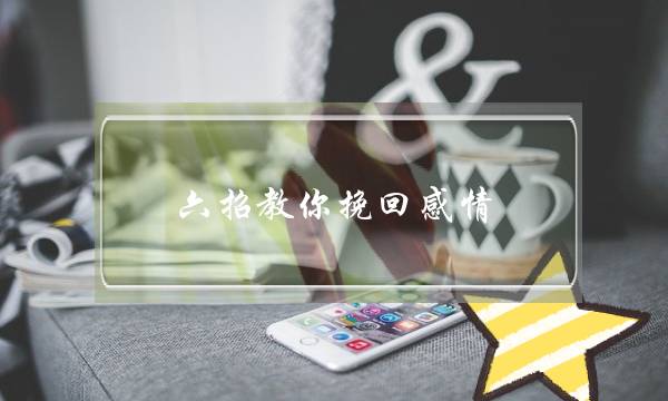 六招教你挽回感情 利于挽回曾经的爱情