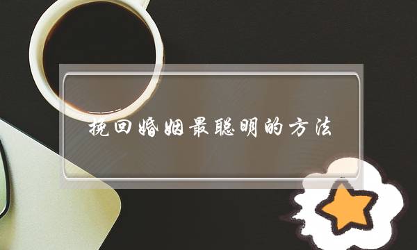 挽回婚姻最聪明的方法,什么样方法才能把老公心挽回