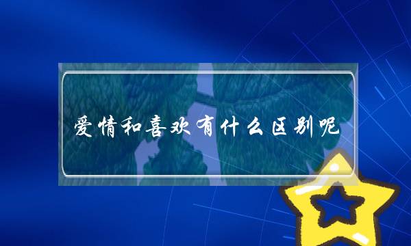 爱情和喜欢有什么区别呢？