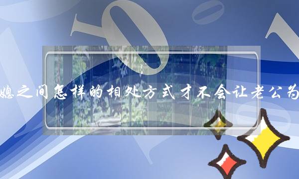 婆媳之间怎样的相处方式才不会让老公为难