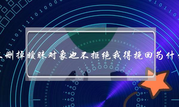 发现男友出轨既不删掉暧昧对象也不拒绝我得挽回为什么想详细了解一下