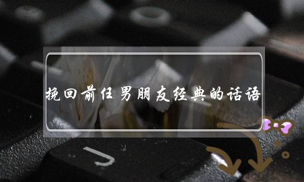 挽回前任男朋友经典的话语