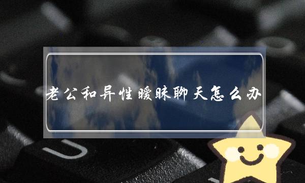 老公和异性暧昧聊天怎么办 三点做好准备