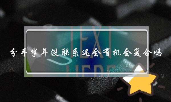 分手半年没联系还会有机会复合吗-有这些表现复合几率高