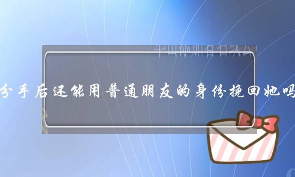 分手后还能用普通朋友的身份挽回她吗？