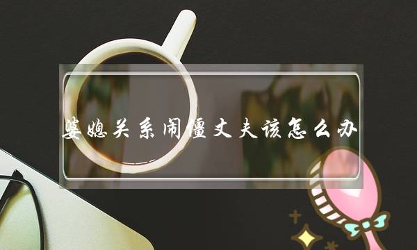 婆媳关系闹僵丈夫该怎么办