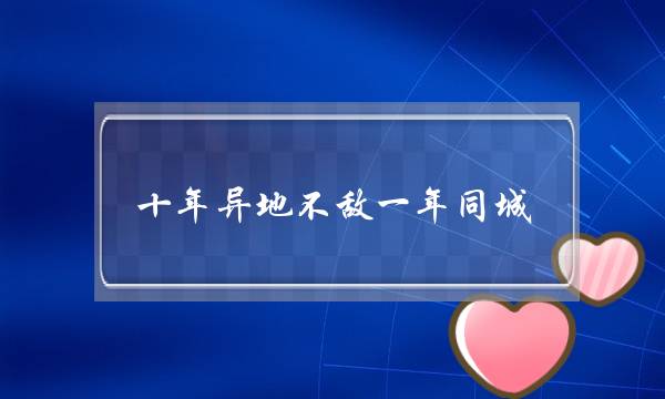 十年异地不敌一年同城，挽回异地恋男友全攻略