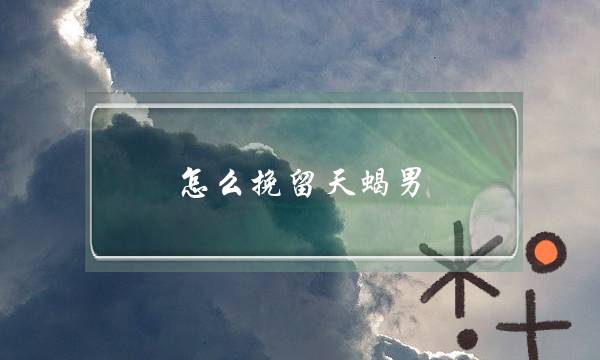 怎么挽留天蝎男,天蝎男对你失望后的还能挽回