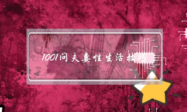 1001问夫妻性生活技巧-情侣之间两性问题