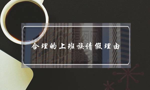 合理的上班族请假理由,100种请假不被拒绝的