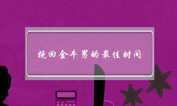 挽回金牛男的最佳时间,金牛男没放下你的表现