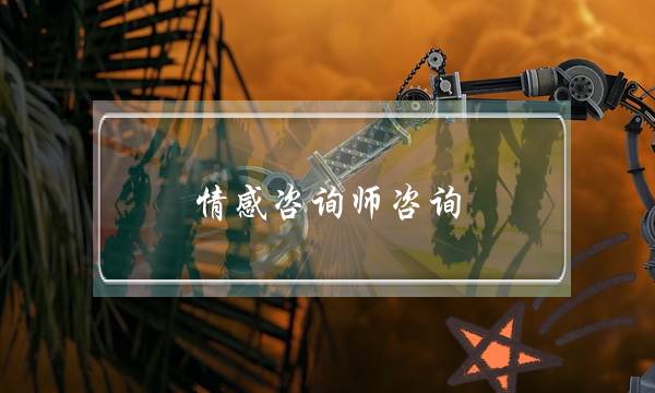 情感咨询师咨询（婚姻情感咨询师主要咨询些什么）