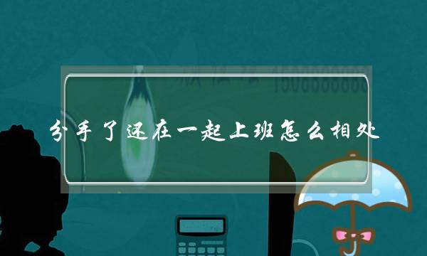 分手了还在一起上班怎么相处（和前男友在同一个办公室上班）