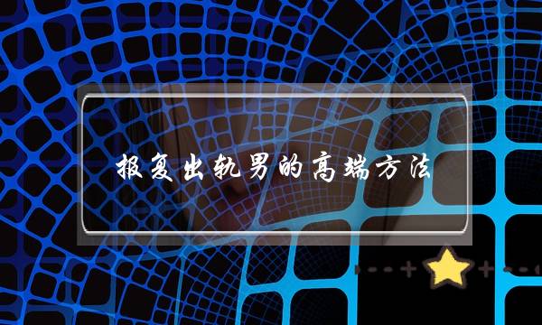 报复出轨男的高端方法 报复出轨老公最爽的方式