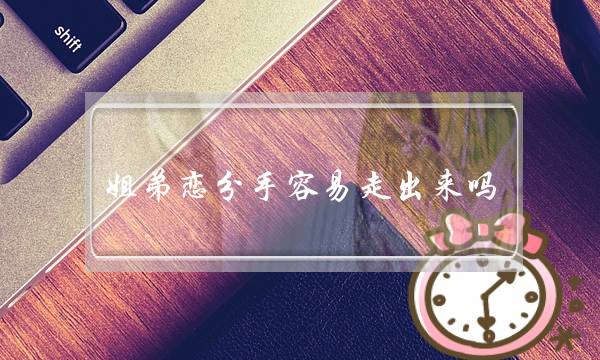 姐弟恋分手容易走出来吗（姐弟恋是否能走到最后）