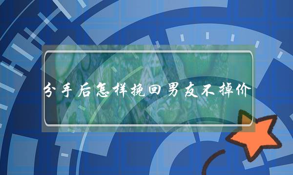 分手后怎样挽回男友不掉价（用这八招去挽回前任）