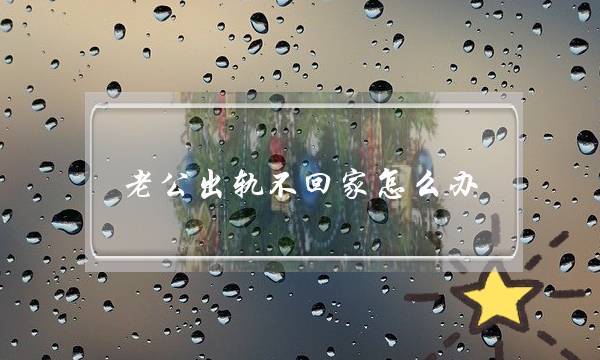 老公出轨不回家怎么办-如何挽留出轨老公的心