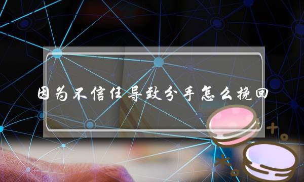 因为不信任导致分手怎么挽回（因为缺乏信任导致的分手）