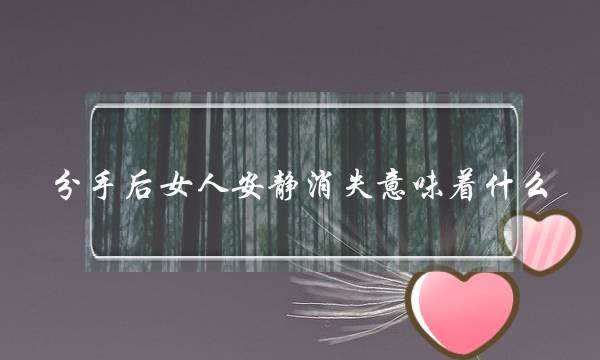 分手后女人安静消失意味着什么？能复合么
