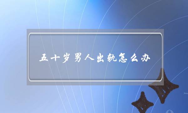 五十岁男人出轨怎么办 令他早点收心