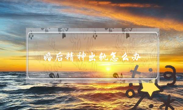 婚后精神出轨怎么办（已婚夫妻精神出轨怎么办）