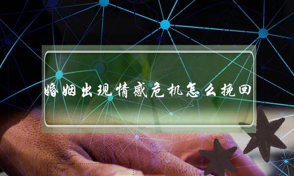 婚姻出现情感危机怎么挽回？