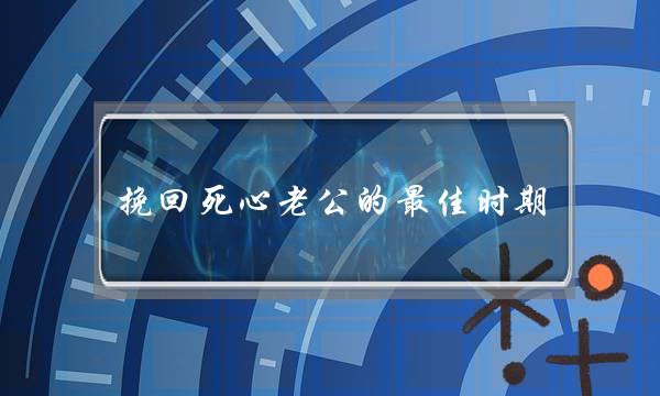 挽回死心老公的最佳时期 掌握四个挽回黄金时机