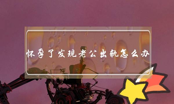 怀孕了发现老公出轨怎么办（怀孕期间发现老公出轨）