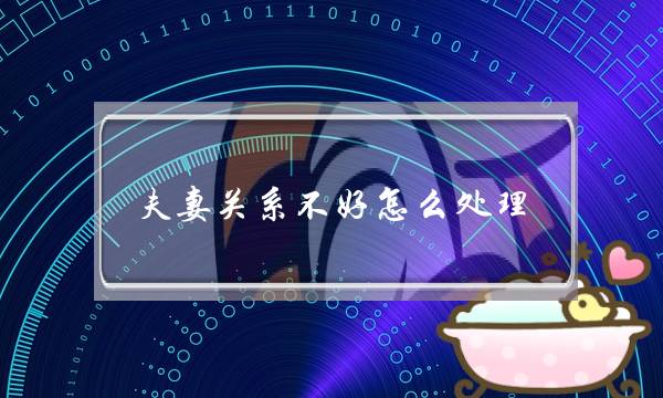 夫妻关系不好怎么处理？这8个技巧很实用