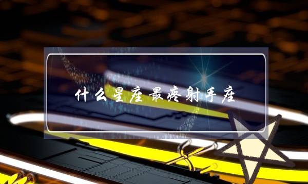 什么星座最疼射手座，哪个星座和巨蟹座最切合-