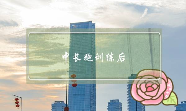 中长跑训练后，身体会出现哪些疲劳(“爱情长跑”是什么意思呢？)