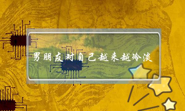 男朋友对自己越来越冷淡，究竟是什么原因