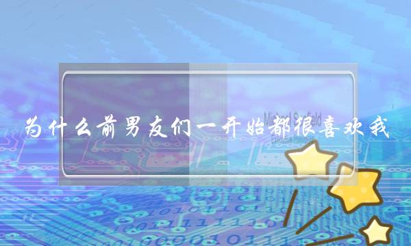 为什么前男友们一开始都很喜欢我，过一段时间后就不上心了？(不知不觉受前男友影响，已经分手三个月了，很不满意现在的状态)