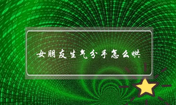 女朋友生气分手怎么哄（女朋友生气了怎么哄她开心的句子）