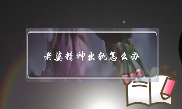 老婆精神出轨怎么办-老婆精神出轨怎样挽回